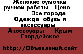 Женские сумочки ручной работы › Цена ­ 13 000 - Все города Одежда, обувь и аксессуары » Аксессуары   . Крым,Гвардейское